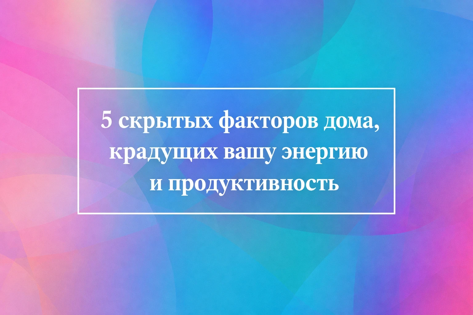 5 скрытых факторов дома, крадущих вашу энергию и продуктивность